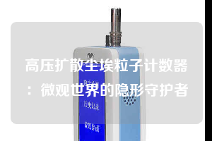 高壓擴散塵埃粒子計數器：微觀世界的隱形守護者