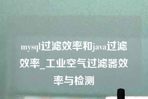 mysql過(guò)濾效率和java過(guò)濾效率_工業(yè)空氣過(guò)濾器效率與檢測(cè)