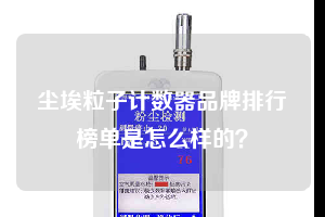 塵埃粒子計數器品牌排行榜單是怎么樣的？
