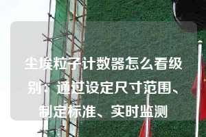 塵埃粒子計數器怎么看級別：通過設定尺寸范圍、制定標準、實時監測