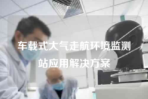 車載式大氣走航環境監測站應用解決方案