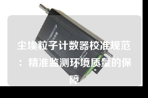 塵埃粒子計數器校準規范：精準監測環境質量的保障